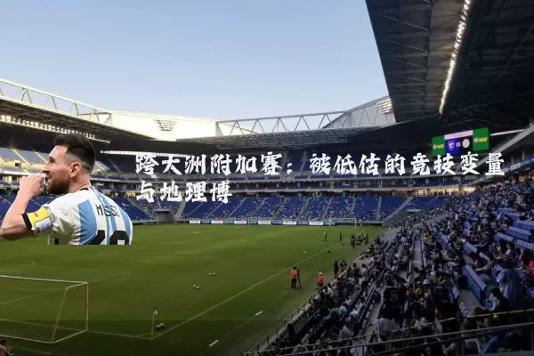 跨大洲附加赛:被低估的竞技变量与地理博弈
