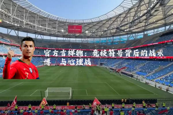 官方吉祥物:竞技符号背后的战术博弈与心理战