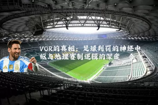 VOR的真相:足球判罚的神经中枢与地理赛制逻辑的深度耦合