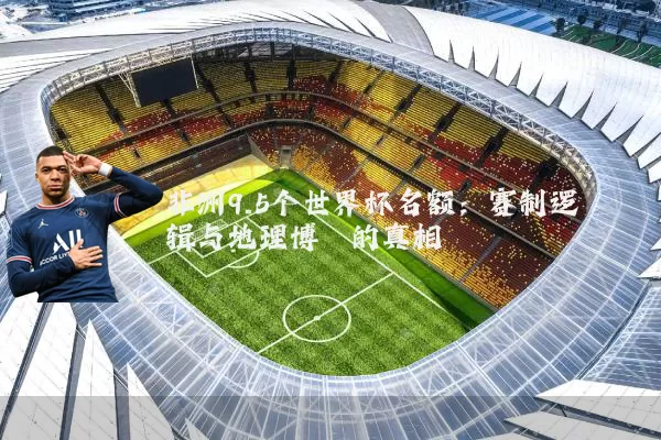 非洲9.5个世界杯名额:赛制逻辑与地理博弈的真相