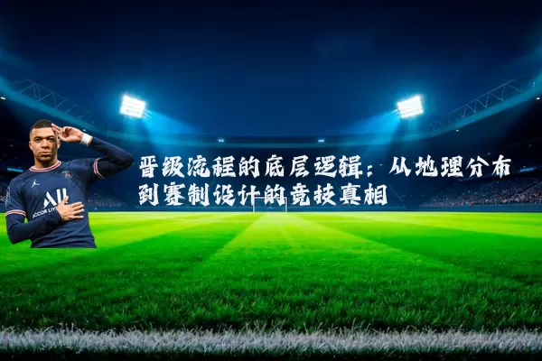 晋级流程的底层逻辑:从地理分布到赛制设计的竞技真相