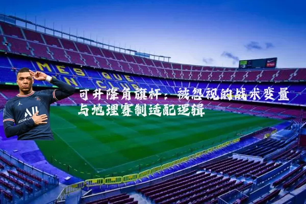 可升降角旗杆：被忽视的战术变量与地理赛制适配逻辑