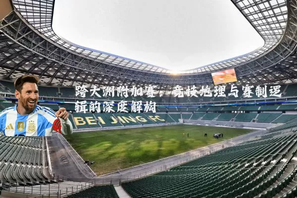 跨大洲附加赛:竞技地理与赛制逻辑的深度解构