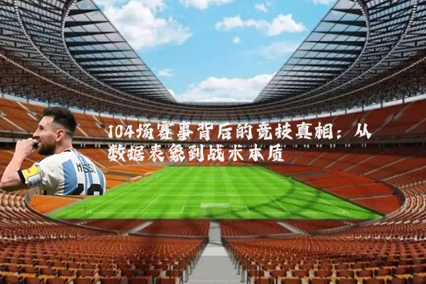 104场赛事背后的竞技真相：从数据表象到战术本质