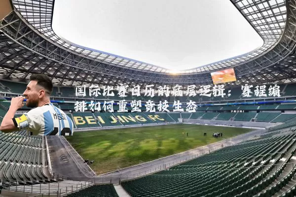 国际比赛日历的底层逻辑:赛程编排如何重塑竞技生态