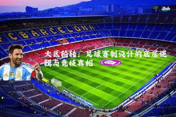 大区轮转:足球赛制设计的底层逻辑与竞技真相