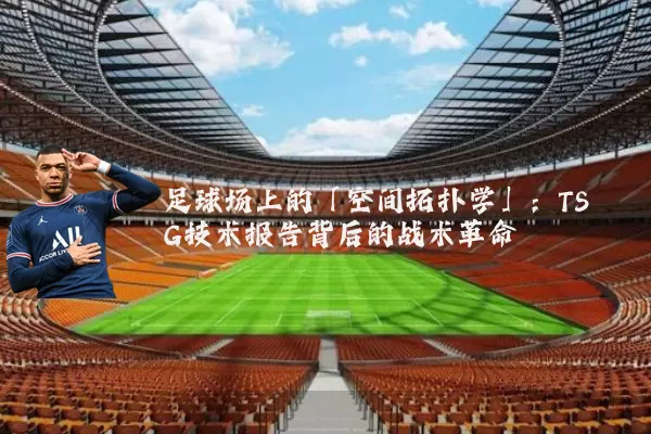足球场上的「空间拓扑学」:TSG技术报告背后的战术革命