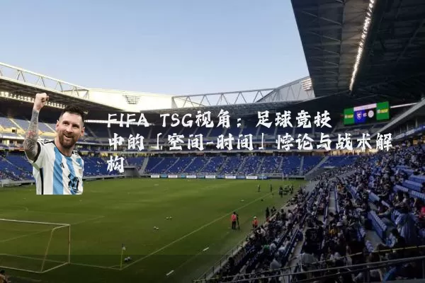 FIFA TSG视角:足球竞技中的「空间-时间」悖论与战术解构