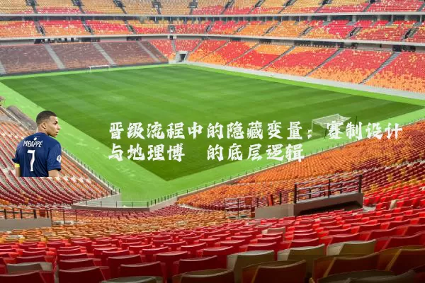 晋级流程中的隐藏变量:赛制设计与地理博弈的底层逻辑